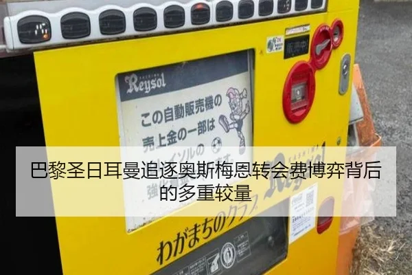 巴黎圣日耳曼追逐奥斯梅恩转会费博弈背后的多重较量