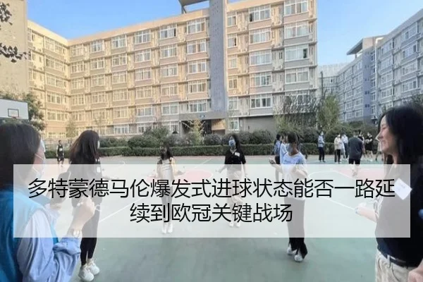 多特蒙德马伦爆发式进球状态能否一路延续到欧冠关键战场