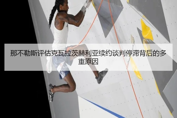 那不勒斯评估克瓦拉茨赫利亚续约谈判停滞背后的多重原因