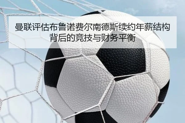 曼联评估布鲁诺费尔南德斯续约年薪结构背后的竞技与财务平衡