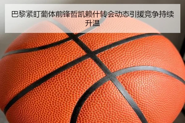 巴黎紧盯葡体前锋哲凯赖什转会动态引援竞争持续升温