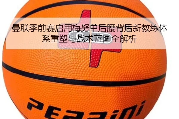 曼联季前赛启用梅努单后腰背后新教练体系重塑与战术蓝图全解析