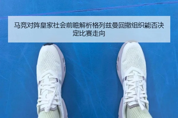马竞对阵皇家社会前瞻解析格列兹曼回撤组织能否决定比赛走向